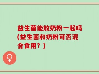 益生菌能放奶粉一起吗(益生菌和奶粉可否混合食用？)
