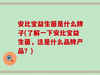安比宝益生菌是什么牌子(了解一下安比宝益生菌，这是什么品牌产品？)