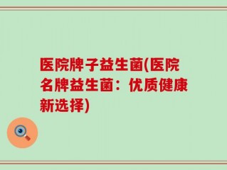 医院牌子益生菌(医院名牌益生菌：优质健康新选择)