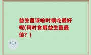 益生菌该啥时候吃最好呢(何时食用益生菌最佳？)