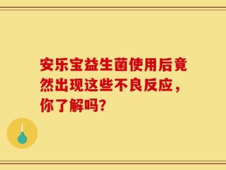 安乐宝益生菌使用后竟然出现这些不良反应，你了解吗？