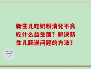 新生儿吃奶粉消化不良吃什么益生菌？解决新生儿肠道问题的方法？