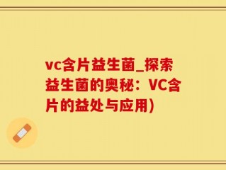 vc含片益生菌_探索益生菌的奥秘：VC含片的益处与应用)