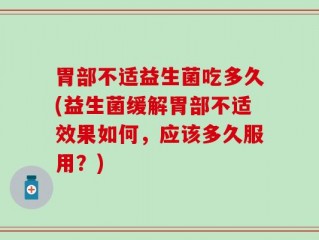 胃部不适益生菌吃多久(益生菌缓解胃部不适效果如何，应该多久服用？)