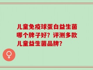 儿童免疫球蛋白益生菌哪个牌子好？评测多款儿童益生菌品牌？