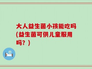 大人益生菌小孩能吃吗(益生菌可供儿童服用吗？)