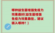 哪种益生菌增强免疫力效果最好(益生菌增强免疫力效果最佳，建议摄入哪种？)