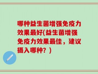 哪种益生菌增强免疫力效果最好(益生菌增强免疫力效果最佳，建议摄入哪种？)