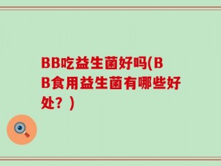BB吃益生菌好吗(BB食用益生菌有哪些好处？)