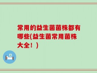 常用的益生菌菌株都有哪些(益生菌常用菌株大全！)