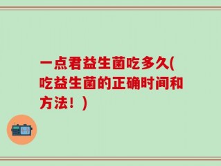 一点君益生菌吃多久(吃益生菌的正确时间和方法！)