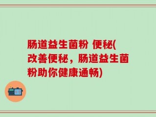 肠道益生菌粉 便秘(改善便秘，肠道益生菌粉助你健康通畅)