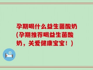 孕期喝什么益生菌酸奶(孕期推荐喝益生菌酸奶，关爱健康宝宝！)