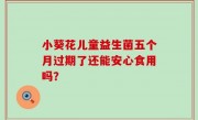 小葵花儿童益生菌五个月过期了还能安心食用吗？