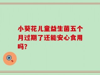 小葵花儿童益生菌五个月过期了还能安心食用吗？