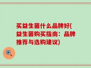 买益生菌什么品牌好(益生菌购买指南：品牌推荐与选购建议)