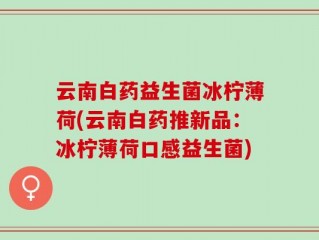 云南白药益生菌冰柠薄荷(云南白药推新品：冰柠薄荷口感益生菌)
