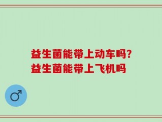 益生菌能带上动车吗？益生菌能带上飞机吗