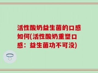 活性酸奶益生菌的口感如何(活性酸奶重塑口感：益生菌功不可没)