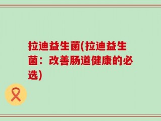 拉迪益生菌(拉迪益生菌：改善肠道健康的必选)