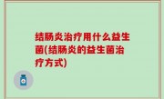 结肠炎治疗用什么益生菌(结肠炎的益生菌治疗方式)