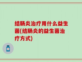 结肠炎治疗用什么益生菌(结肠炎的益生菌治疗方式)