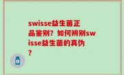swisse益生菌正品鉴别？如何辨别swisse益生菌的真伪？