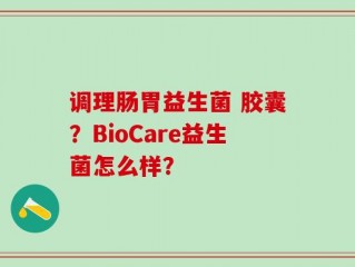 调理肠胃益生菌 胶囊？BioCare益生菌怎么样？