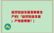 益然轻益生菌是那里生产的(「益然轻益生菌」产地是哪里？)