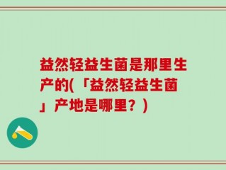 益然轻益生菌是那里生产的(「益然轻益生菌」产地是哪里？)