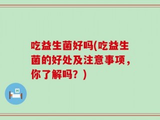 吃益生菌好吗(吃益生菌的好处及注意事项，你了解吗？)