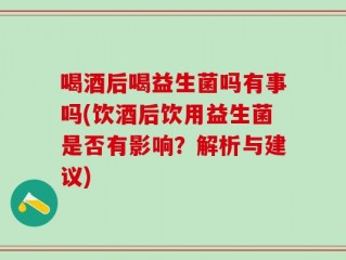 喝酒后喝益生菌吗有事吗(饮酒后饮用益生菌是否有影响？解析与建议)