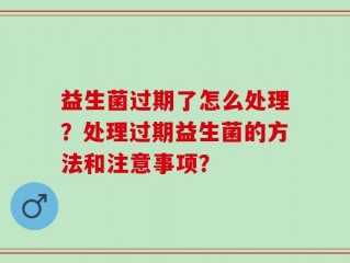 益生菌过期了怎么处理？处理过期益生菌的方法和注意事项？