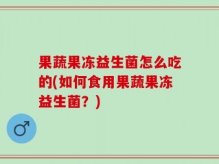 果蔬果冻益生菌怎么吃的(如何食用果蔬果冻益生菌？)