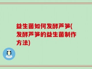 益生菌如何发酵芦笋(发酵芦笋的益生菌制作方法)
