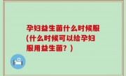 孕妇益生菌什么时候服(什么时候可以给孕妇服用益生菌？)