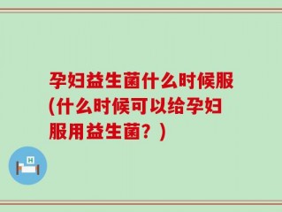 孕妇益生菌什么时候服(什么时候可以给孕妇服用益生菌？)