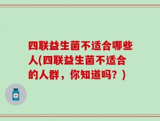 四联益生菌不适合哪些人(四联益生菌不适合的人群，你知道吗？)