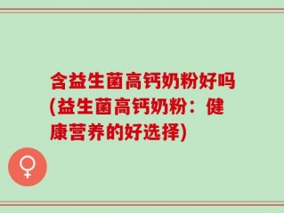 含益生菌高钙奶粉好吗(益生菌高钙奶粉：健康营养的好选择)