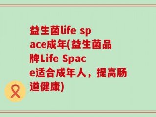 益生菌life space成年(益生菌品牌Life Space适合成年人，提高肠道健康)