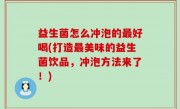 益生菌怎么冲泡的最好喝(打造最美味的益生菌饮品，冲泡方法来了！)