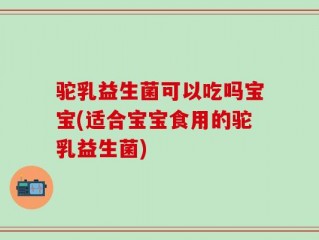 驼乳益生菌可以吃吗宝宝(适合宝宝食用的驼乳益生菌)