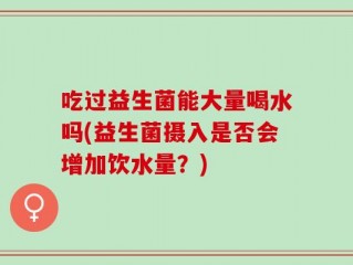 吃过益生菌能大量喝水吗(益生菌摄入是否会增加饮水量？)