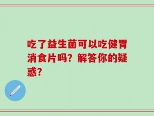 吃了益生菌可以吃健胃消食片吗？解答你的疑惑？