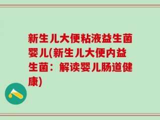 新生儿大便粘液益生菌婴儿(新生儿大便内益生菌：解读婴儿肠道健康)
