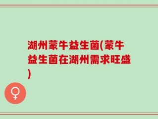 湖州蒙牛益生菌(蒙牛益生菌在湖州需求旺盛)