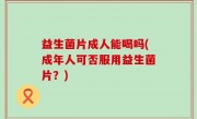 益生菌片成人能喝吗(成年人可否服用益生菌片？)