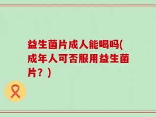益生菌片成人能喝吗(成年人可否服用益生菌片？)