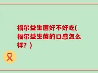 福尔益生菌好不好吃(福尔益生菌的口感怎么样？)