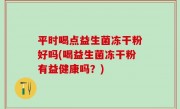 平时喝点益生菌冻干粉好吗(喝益生菌冻干粉有益健康吗？)